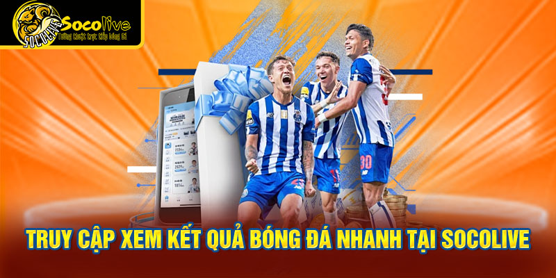 truy cập xem kết quả bóng đá nhanh tại Socolive